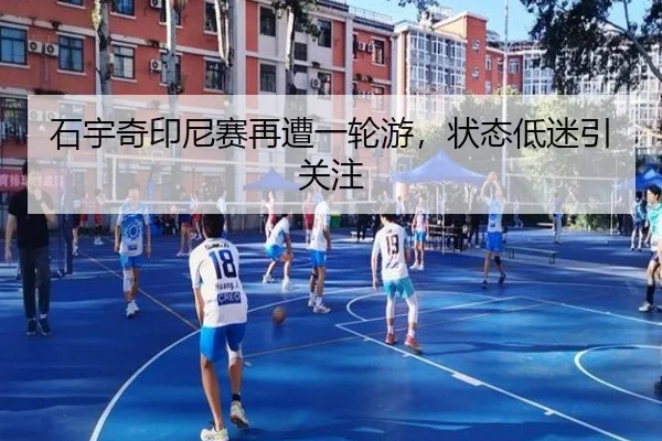 石宇奇印尼赛再遭一轮游，状态低迷引关注