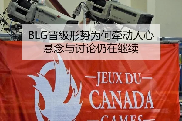 BLG晋级形势为何牵动人心 悬念与讨论仍在继续
